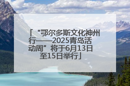 “鄂尔多斯文化神州行——2025青岛活动周”将于6月13日至15日举行