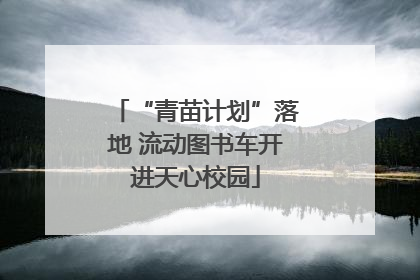 “青苗计划”落地 流动图书车开进天心校园