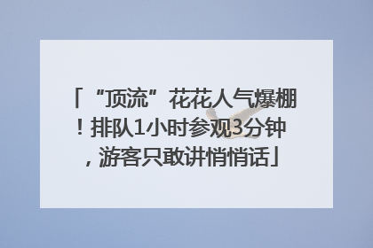 “顶流”花花人气爆棚！排队1小时参观3分钟，游客只敢讲悄悄话