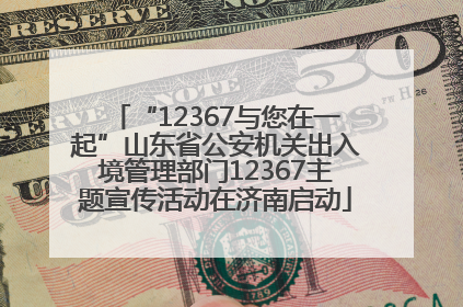 “12367与您在一起”山东省公安机关出入境管理部门12367主题宣传活动在济南启动