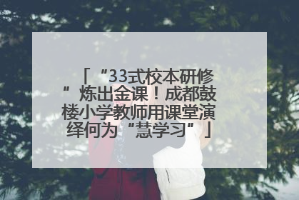 “33式校本研修”炼出金课！成都鼓楼小学教师用课堂演绎何为“慧学习”
