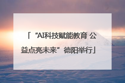 “AI科技赋能教育 公益点亮未来”德阳举行