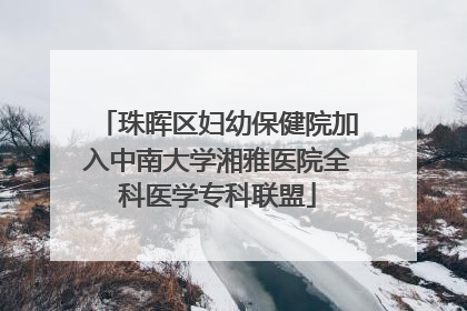 珠晖区妇幼保健院加入中南大学湘雅医院全科医学专科联盟