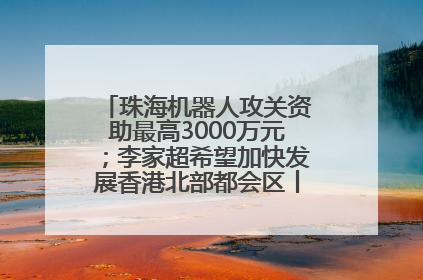 珠海机器人攻关资助最高3000万元；李家超希望加快发展香港北部都会区丨大湾区财经早参