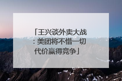 王兴谈外卖大战：美团将不惜一切代价赢得竞争