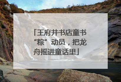 王府井书店童书“粽”动员，把龙舟摇进童话里