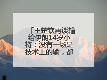 王楚钦再谈输给伊朗14岁小将：没有一场是技术上的输，都是心理上的输