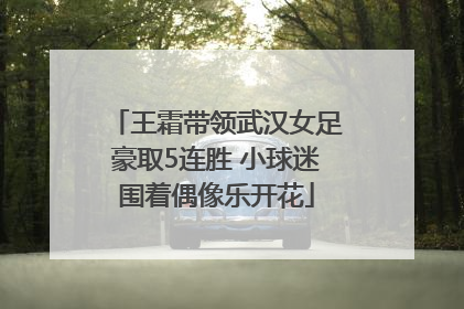 王霜带领武汉女足豪取5连胜 小球迷围着偶像乐开花