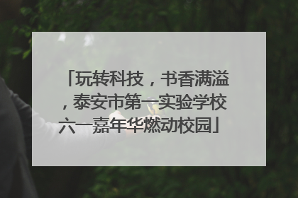 玩转科技，书香满溢，泰安市第一实验学校六一嘉年华燃动校园