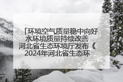 环境空气质量稳中向好 水环境质量持续改善 河北省生态环境厅发布《2024年河北省生态环境状况公报》