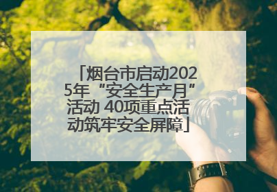 烟台市启动2025年“安全生产月”活动 40项重点活动筑牢安全屏障