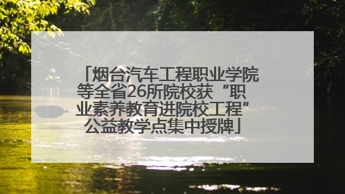 烟台汽车工程职业学院等全省26所院校获“职业素养教育进院校工程”公益教学点集中授牌