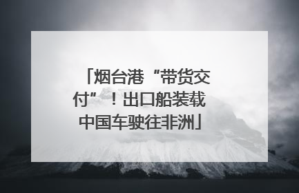 烟台港“带货交付”！出口船装载中国车驶往非洲