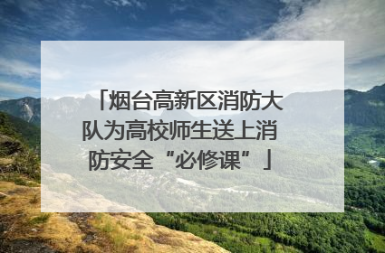 烟台高新区消防大队为高校师生送上消防安全“必修课”
