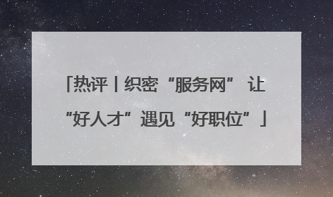 热评丨织密“服务网” 让“好人才”遇见“好职位”
