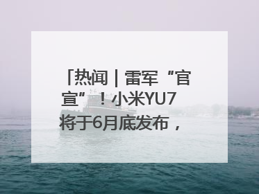 热闻｜雷军“官宣”！小米YU7将于6月底发布，诸多重磅新品一起发布！唯独价格“卖关子”