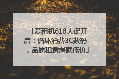 爱租机618大促开启：循环消费3C数码，品质租赁爆款低价