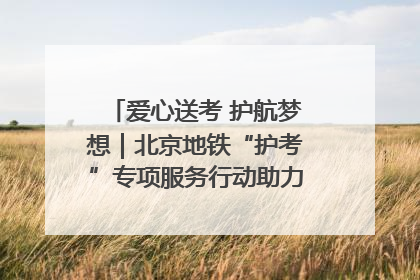 爱心送考 护航梦想｜北京地铁“护考”专项服务行动助力考生无忧赴考