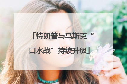 特朗普与马斯克“口水战”持续升级