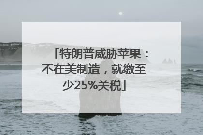 特朗普威胁苹果：不在美制造，就缴至少25%关税