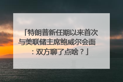 特朗普新任期以来首次与美联储主席鲍威尔会面：双方聊了点啥？