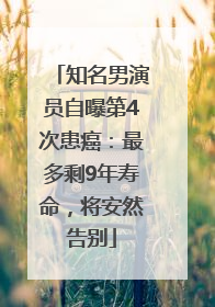 知名男演员自曝第4次患癌：最多剩9年寿命，将安然告别