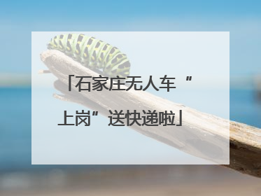 石家庄无人车“上岗”送快递啦