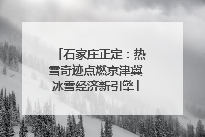 石家庄正定：热雪奇迹点燃京津冀冰雪经济新引擎
