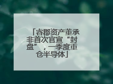 睿郡资产董承非首次官宣“封盘”，一季度重仓半导体