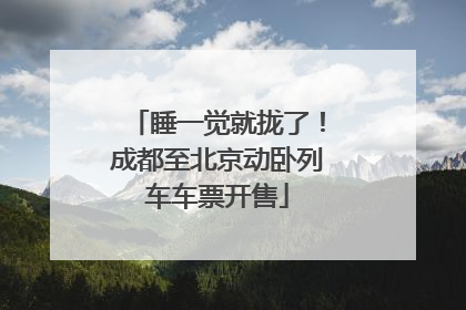 睡一觉就拢了！成都至北京动卧列车车票开售