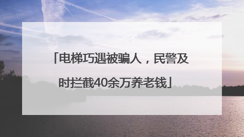 电梯巧遇被骗人，民警及时拦截40余万养老钱