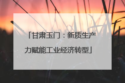 甘肃玉门：新质生产力赋能工业经济转型