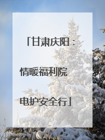 甘肃庆阳：情暖福利院 电护安全行