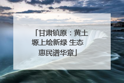 甘肃镇原：黄土塬上绘新绿 生态惠民谱华章