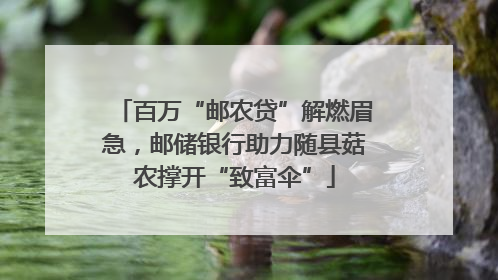 百万“邮农贷”解燃眉急，邮储银行助力随县菇农撑开“致富伞”