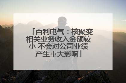 百利电气：核聚变相关业务收入金额较小 不会对公司业绩产生重大影响