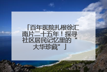 百年医院扎根徐汇南片二十五年！探寻社区居民记忆里的“大华珍藏”