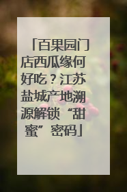 百果园门店西瓜缘何好吃？江苏盐城产地溯源解锁“甜蜜”密码