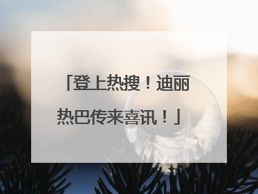 登上热搜！迪丽热巴传来喜讯！