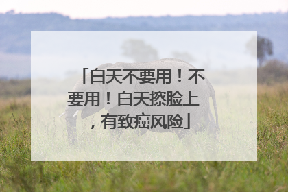 白天不要用！不要用！白天擦脸上，有致癌风险