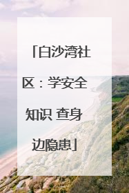 白沙湾社区：学安全知识 查身边隐患