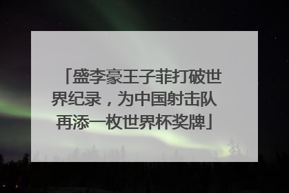 盛李豪王子菲打破世界纪录，为中国射击队再添一枚世界杯奖牌