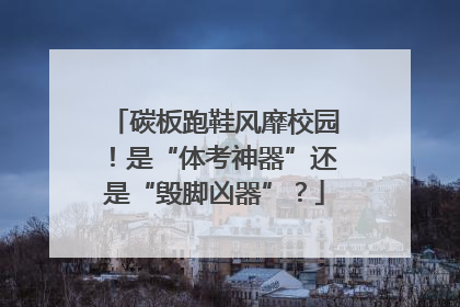 碳板跑鞋风靡校园！是“体考神器”还是“毁脚凶器”？