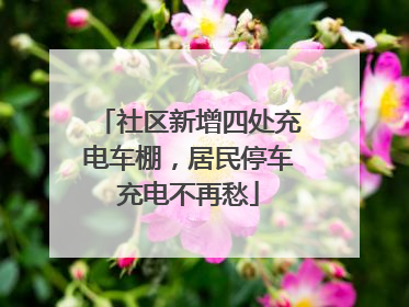社区新增四处充电车棚，居民停车充电不再愁