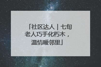社区达人｜七旬老人巧手化朽木，温情暖邻里