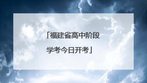 福建省高中阶段学考今日开考