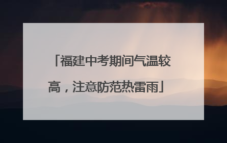 福建中考期间气温较高，注意防范热雷雨