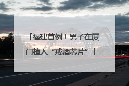 福建首例！男子在厦门植入“戒酒芯片”