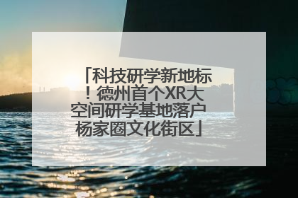 科技研学新地标！德州首个XR大空间研学基地落户杨家圈文化街区