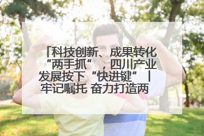 科技创新、成果转化“两手抓”，四川产业发展按下“快进键”丨牢记嘱托 奋力打造两高地两基地一屏障